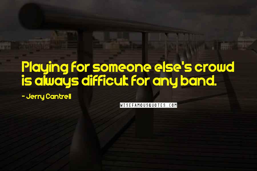 Jerry Cantrell Quotes: Playing for someone else's crowd is always difficult for any band.