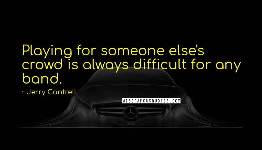 Jerry Cantrell Quotes: Playing for someone else's crowd is always difficult for any band.