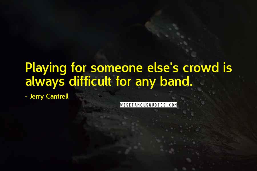 Jerry Cantrell Quotes: Playing for someone else's crowd is always difficult for any band.