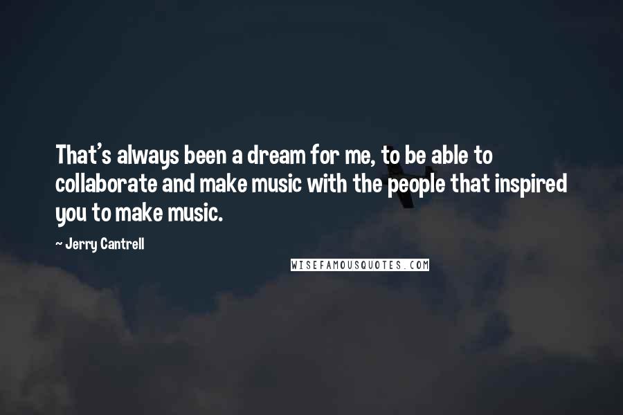 Jerry Cantrell Quotes: That's always been a dream for me, to be able to collaborate and make music with the people that inspired you to make music.