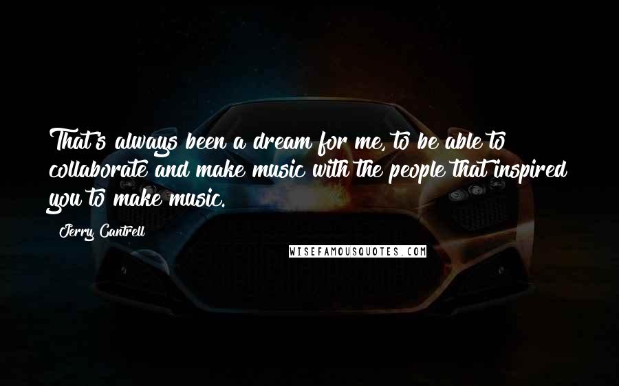 Jerry Cantrell Quotes: That's always been a dream for me, to be able to collaborate and make music with the people that inspired you to make music.