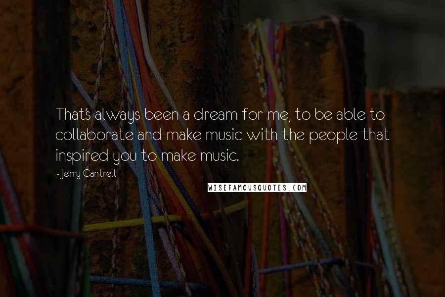 Jerry Cantrell Quotes: That's always been a dream for me, to be able to collaborate and make music with the people that inspired you to make music.