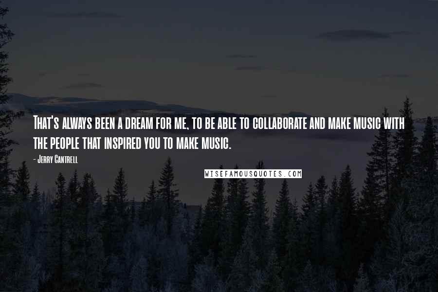 Jerry Cantrell Quotes: That's always been a dream for me, to be able to collaborate and make music with the people that inspired you to make music.