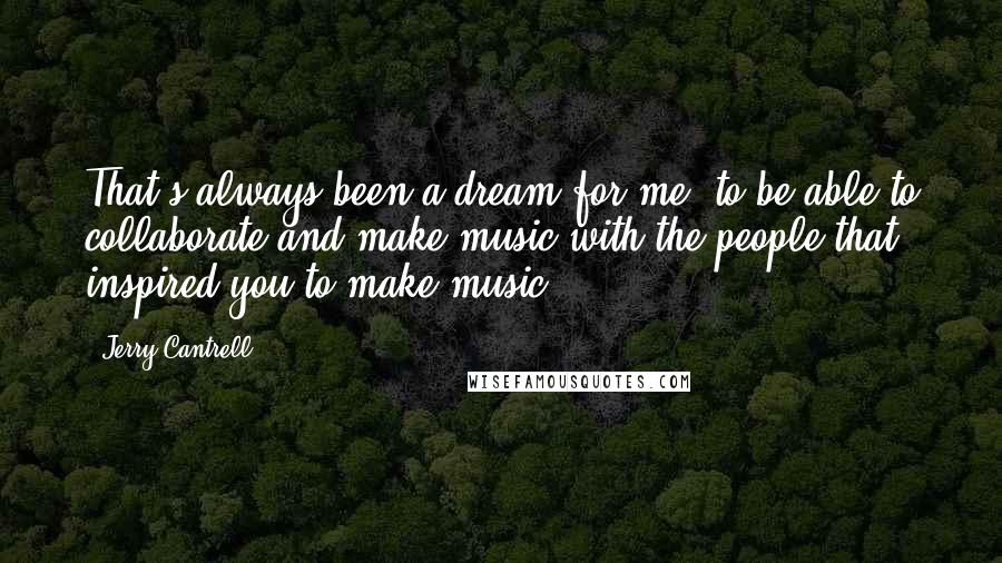 Jerry Cantrell Quotes: That's always been a dream for me, to be able to collaborate and make music with the people that inspired you to make music.