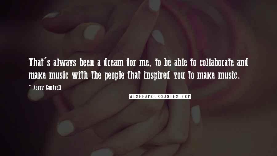 Jerry Cantrell Quotes: That's always been a dream for me, to be able to collaborate and make music with the people that inspired you to make music.