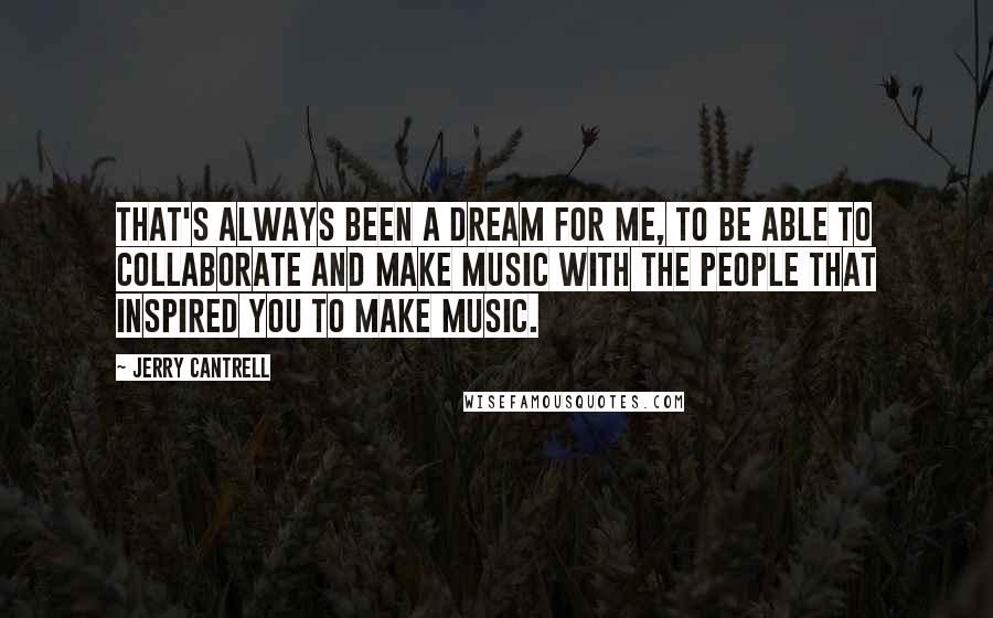 Jerry Cantrell Quotes: That's always been a dream for me, to be able to collaborate and make music with the people that inspired you to make music.