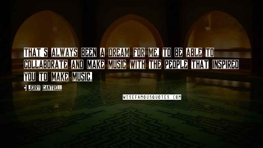 Jerry Cantrell Quotes: That's always been a dream for me, to be able to collaborate and make music with the people that inspired you to make music.