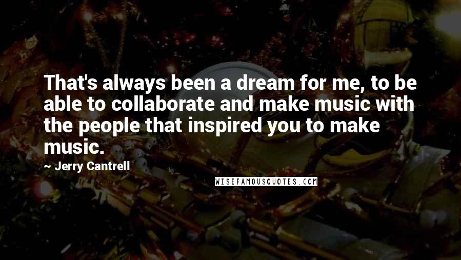 Jerry Cantrell Quotes: That's always been a dream for me, to be able to collaborate and make music with the people that inspired you to make music.