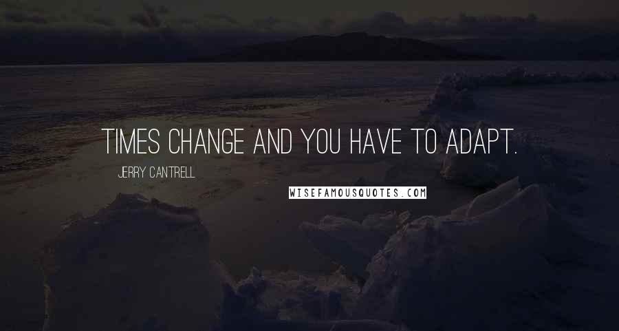 Jerry Cantrell Quotes: Times change and you have to adapt.