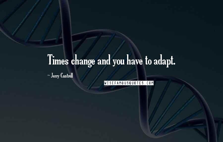 Jerry Cantrell Quotes: Times change and you have to adapt.