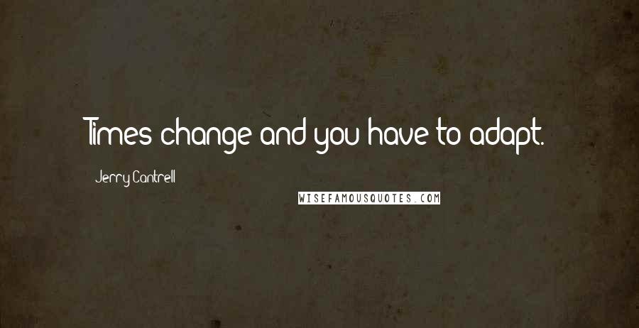 Jerry Cantrell Quotes: Times change and you have to adapt.