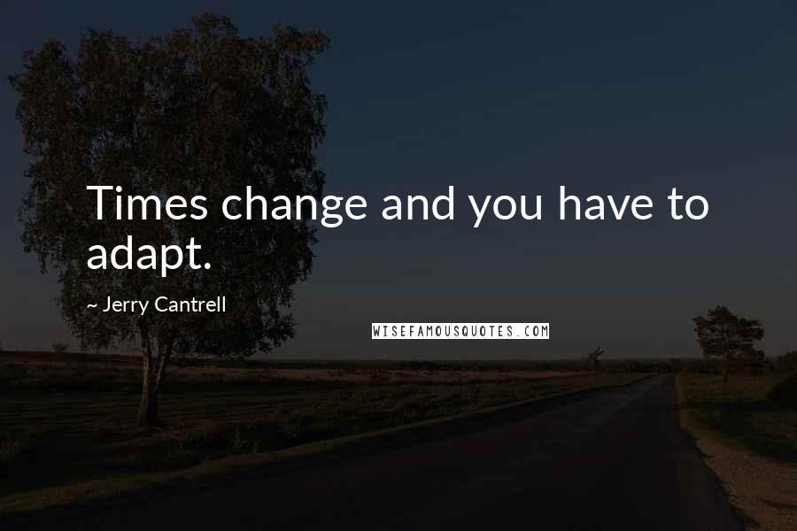 Jerry Cantrell Quotes: Times change and you have to adapt.