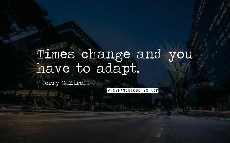 Jerry Cantrell Quotes: Times change and you have to adapt.