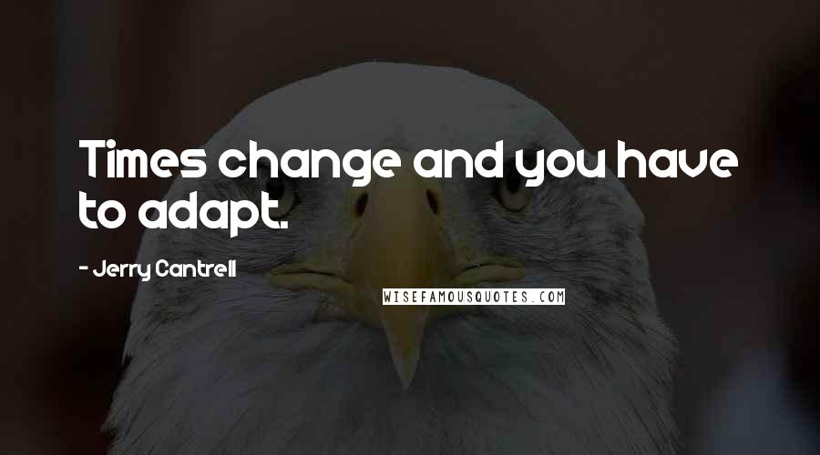 Jerry Cantrell Quotes: Times change and you have to adapt.