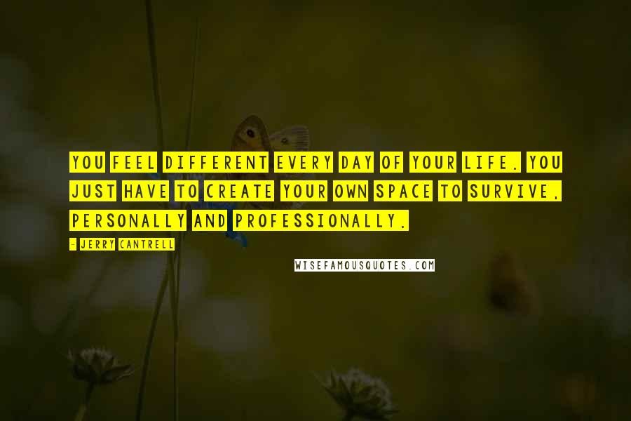 Jerry Cantrell Quotes: You feel different every day of your life. You just have to create your own space to survive, personally and professionally.