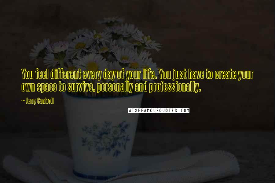 Jerry Cantrell Quotes: You feel different every day of your life. You just have to create your own space to survive, personally and professionally.