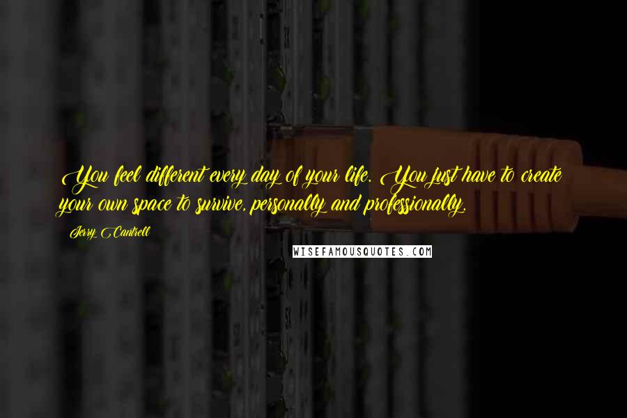 Jerry Cantrell Quotes: You feel different every day of your life. You just have to create your own space to survive, personally and professionally.