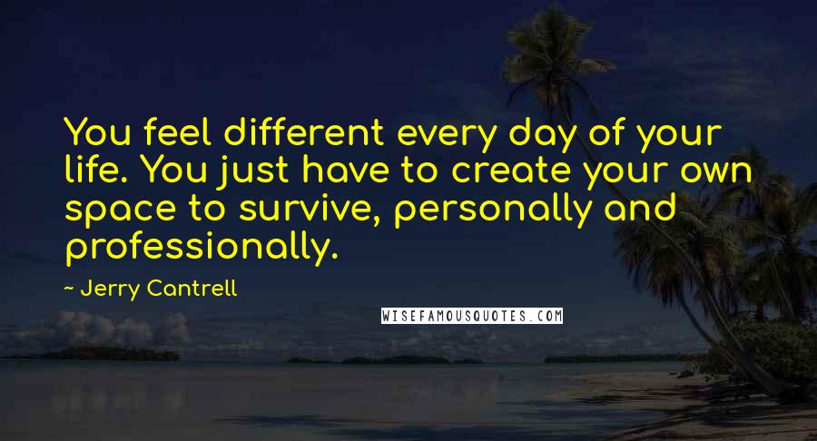 Jerry Cantrell Quotes: You feel different every day of your life. You just have to create your own space to survive, personally and professionally.