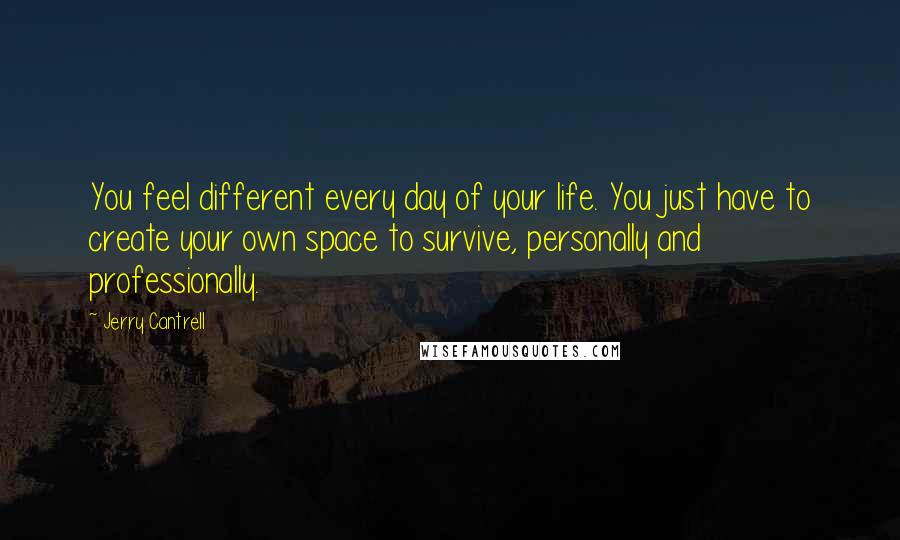 Jerry Cantrell Quotes: You feel different every day of your life. You just have to create your own space to survive, personally and professionally.