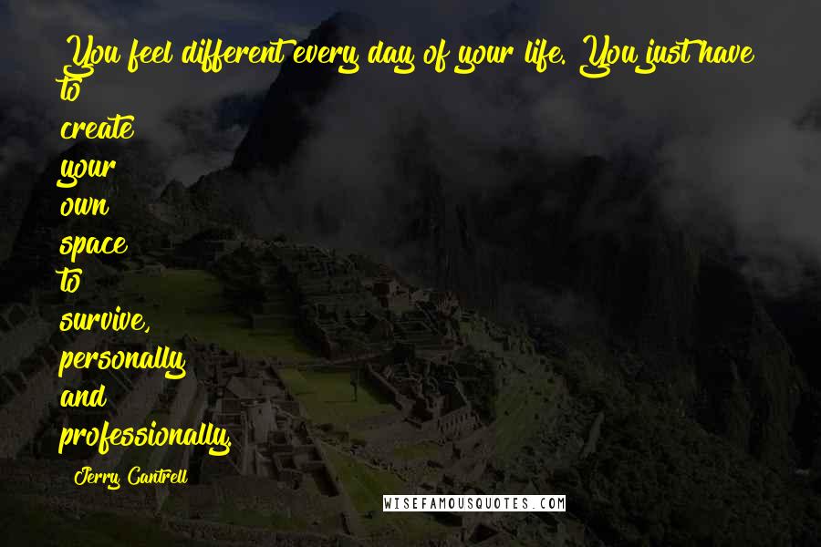 Jerry Cantrell Quotes: You feel different every day of your life. You just have to create your own space to survive, personally and professionally.