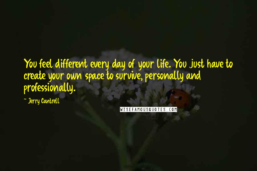 Jerry Cantrell Quotes: You feel different every day of your life. You just have to create your own space to survive, personally and professionally.