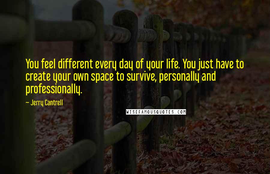 Jerry Cantrell Quotes: You feel different every day of your life. You just have to create your own space to survive, personally and professionally.