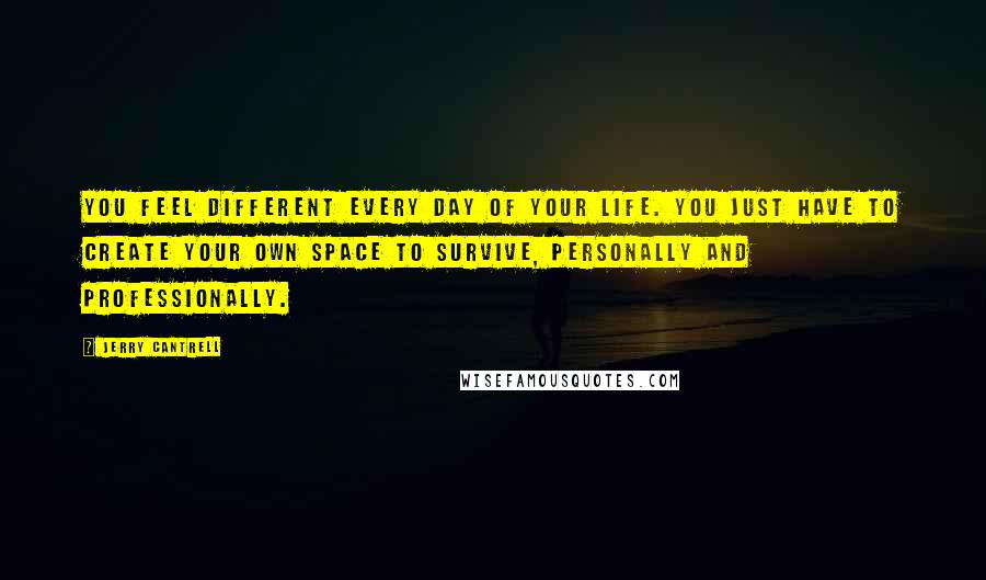 Jerry Cantrell Quotes: You feel different every day of your life. You just have to create your own space to survive, personally and professionally.