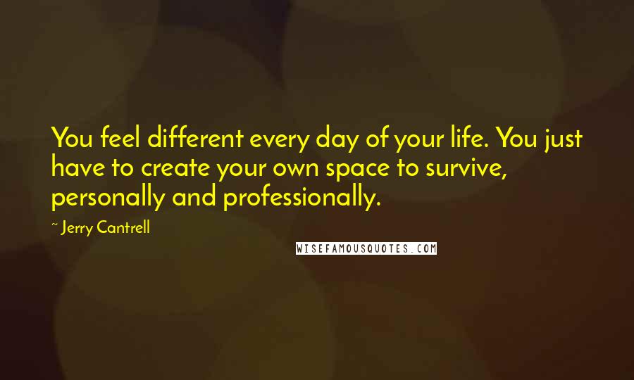 Jerry Cantrell Quotes: You feel different every day of your life. You just have to create your own space to survive, personally and professionally.