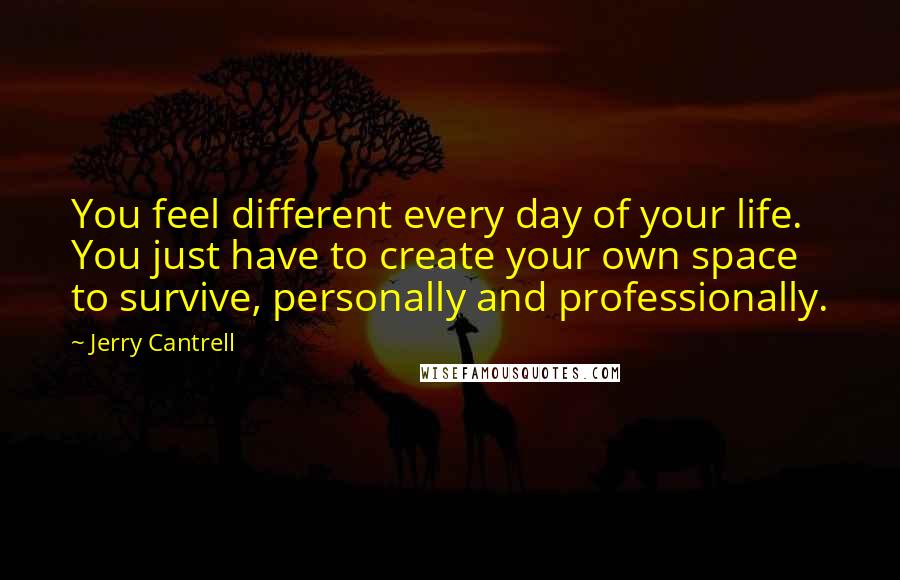 Jerry Cantrell Quotes: You feel different every day of your life. You just have to create your own space to survive, personally and professionally.