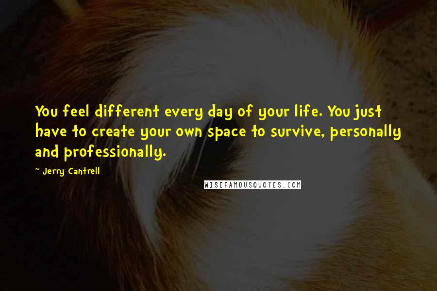 Jerry Cantrell Quotes: You feel different every day of your life. You just have to create your own space to survive, personally and professionally.