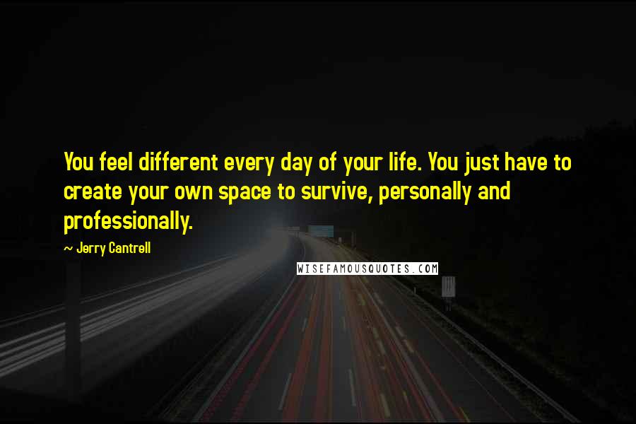 Jerry Cantrell Quotes: You feel different every day of your life. You just have to create your own space to survive, personally and professionally.