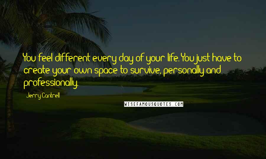 Jerry Cantrell Quotes: You feel different every day of your life. You just have to create your own space to survive, personally and professionally.