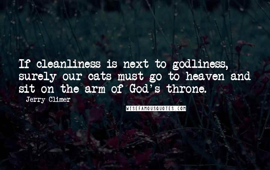 Jerry Climer Quotes: If cleanliness is next to godliness, surely our cats must go to heaven and sit on the arm of God's throne.