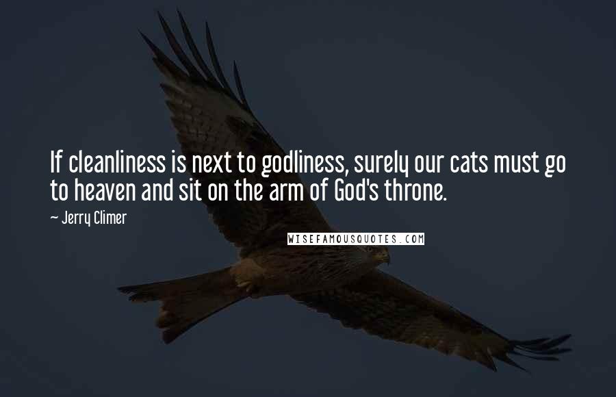 Jerry Climer Quotes: If cleanliness is next to godliness, surely our cats must go to heaven and sit on the arm of God's throne.
