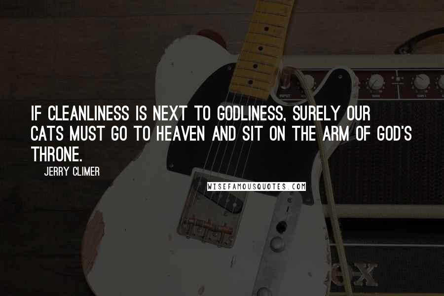 Jerry Climer Quotes: If cleanliness is next to godliness, surely our cats must go to heaven and sit on the arm of God's throne.