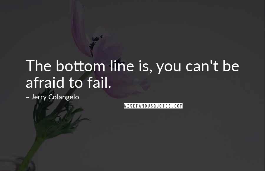 Jerry Colangelo Quotes: The bottom line is, you can't be afraid to fail.