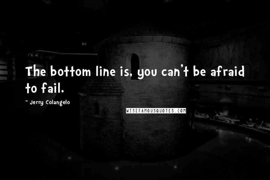 Jerry Colangelo Quotes: The bottom line is, you can't be afraid to fail.