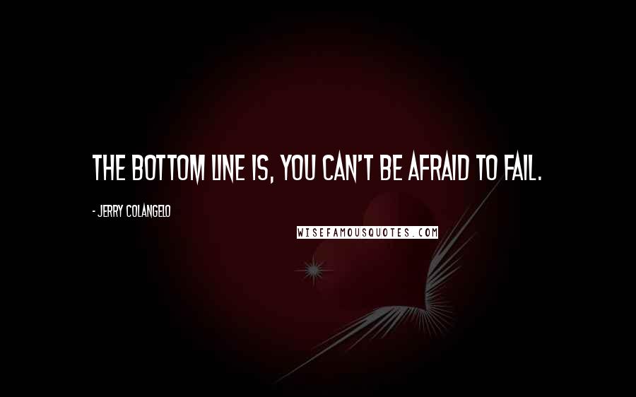 Jerry Colangelo Quotes: The bottom line is, you can't be afraid to fail.