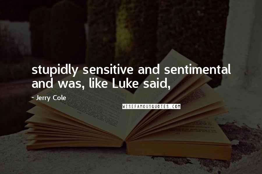 Jerry Cole Quotes: stupidly sensitive and sentimental and was, like Luke said,