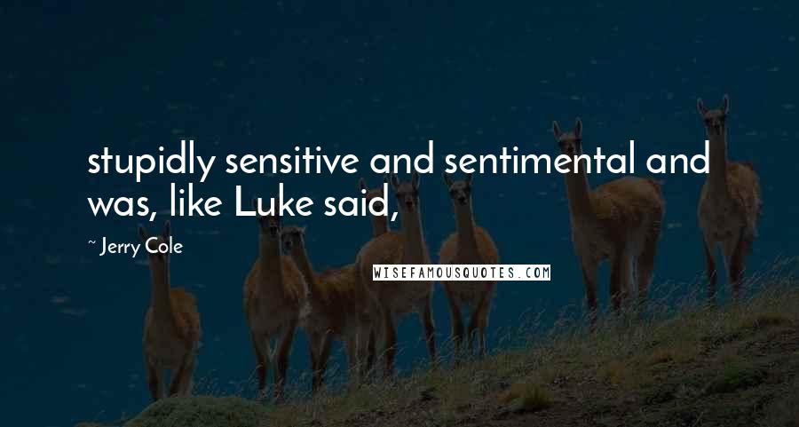 Jerry Cole Quotes: stupidly sensitive and sentimental and was, like Luke said,