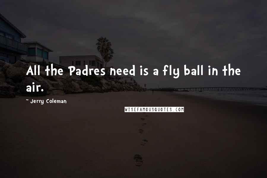 Jerry Coleman Quotes: All the Padres need is a fly ball in the air.