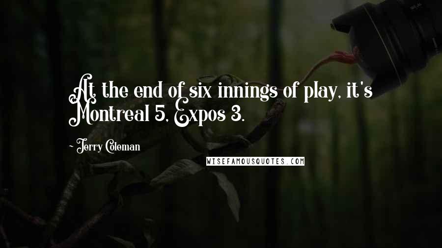 Jerry Coleman Quotes: At the end of six innings of play, it's Montreal 5, Expos 3.