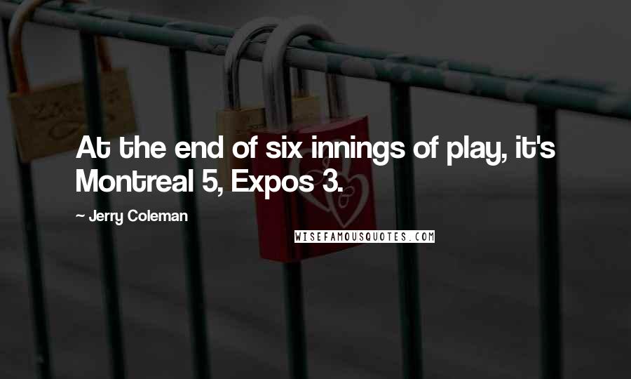 Jerry Coleman Quotes: At the end of six innings of play, it's Montreal 5, Expos 3.