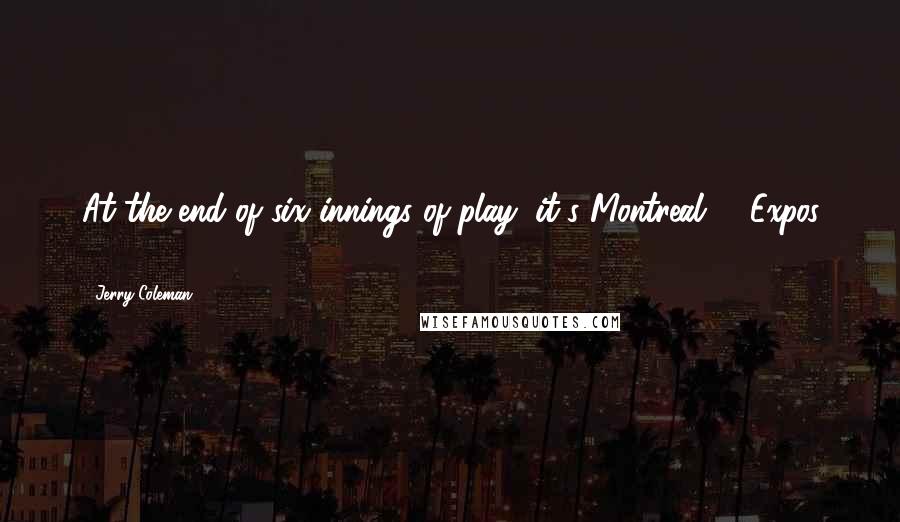 Jerry Coleman Quotes: At the end of six innings of play, it's Montreal 5, Expos 3.