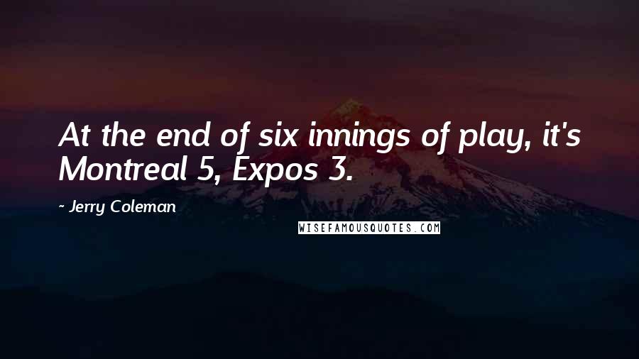 Jerry Coleman Quotes: At the end of six innings of play, it's Montreal 5, Expos 3.