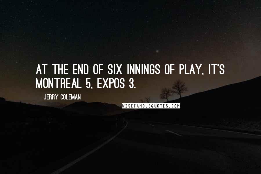 Jerry Coleman Quotes: At the end of six innings of play, it's Montreal 5, Expos 3.