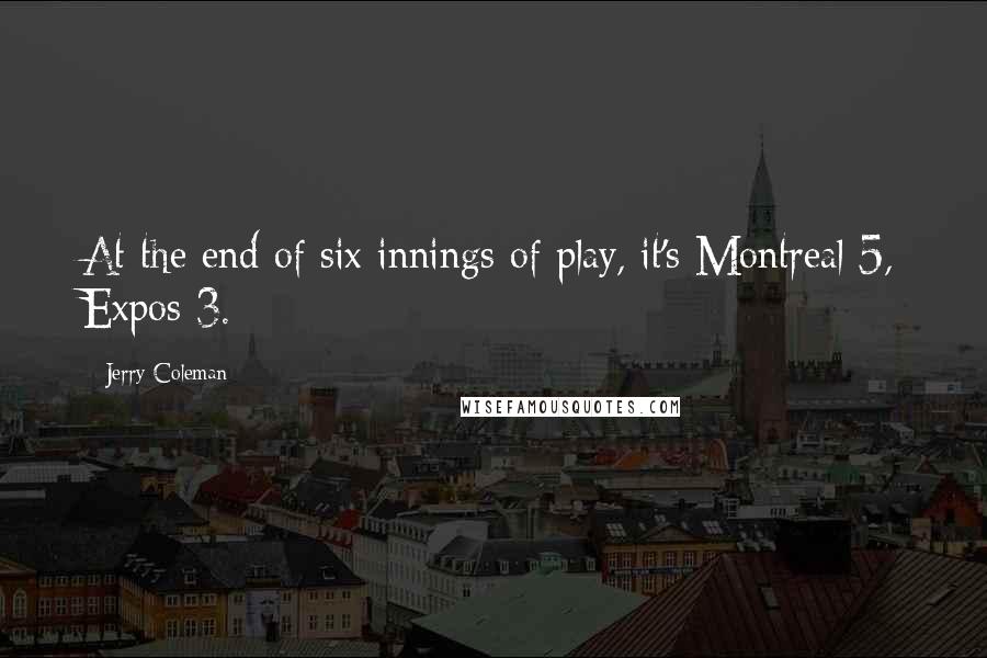 Jerry Coleman Quotes: At the end of six innings of play, it's Montreal 5, Expos 3.