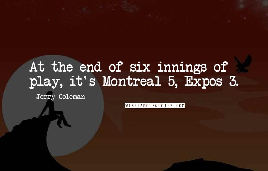 Jerry Coleman Quotes: At the end of six innings of play, it's Montreal 5, Expos 3.