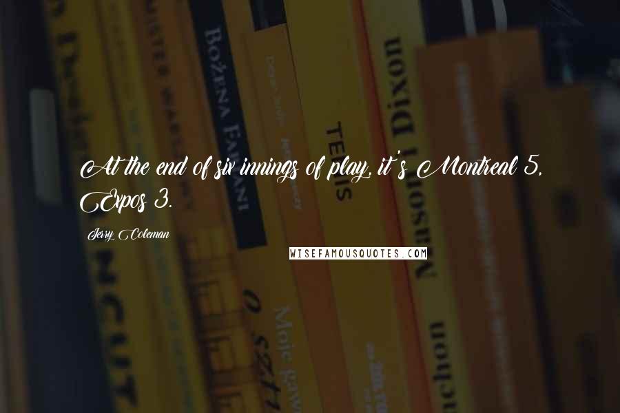 Jerry Coleman Quotes: At the end of six innings of play, it's Montreal 5, Expos 3.