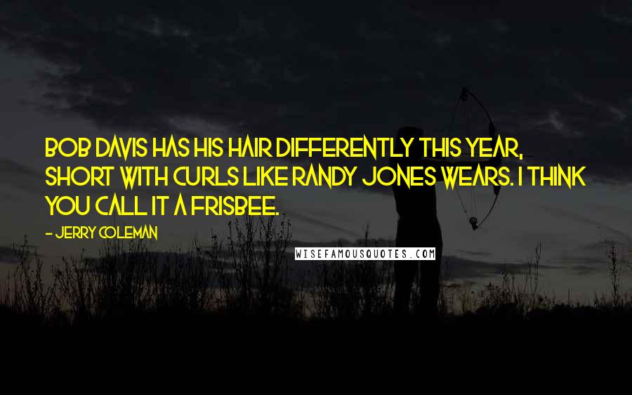 Jerry Coleman Quotes: Bob Davis has his hair differently this year, short with curls like Randy Jones wears. I think you call it a Frisbee.